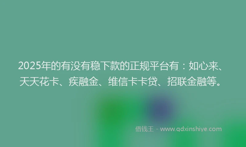 2025年的有没有稳下款的正规平台有：如心来、天天花卡、疾融金、维信卡卡贷、招联金融等。