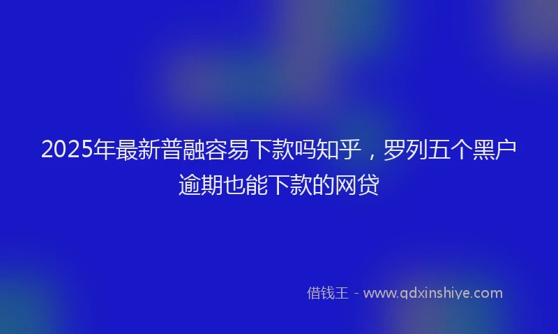2025年最新普融容易下款吗知乎，罗列五个黑户逾期也能下款的网贷