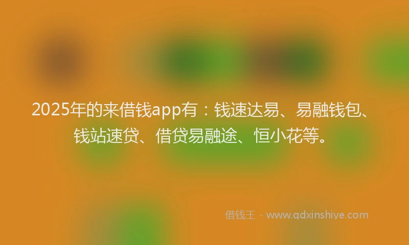 2025年的来借钱app有：钱速达易、易融钱包、钱站速贷、借贷易融途、恒小花等。
