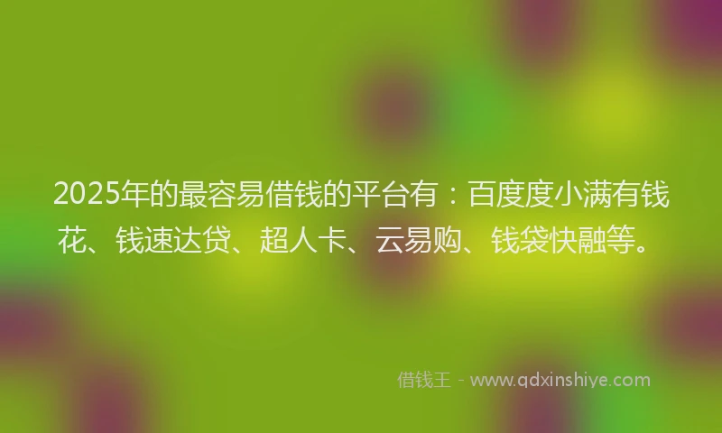 2025年的最容易借钱的平台有：百度度小满有钱花、钱速达贷、超人卡、云易购、钱袋快融等。