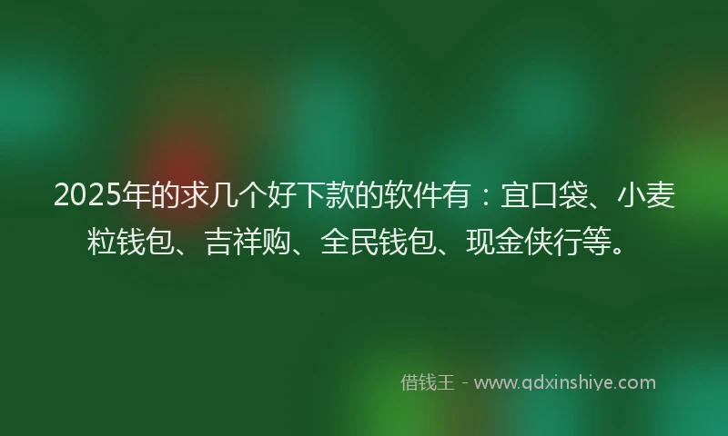 2025年的求几个好下款的软件有：宜口袋、小麦粒钱包、吉祥购、全民钱包、现金侠行等。