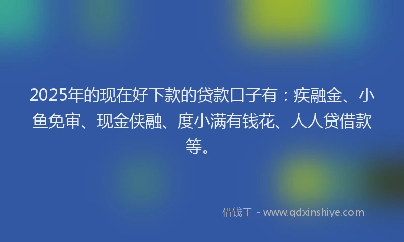 2025年的现在好下款的贷款口子有：疾融金、小鱼免审、现金侠融、度小满有钱花、人人贷借款等。