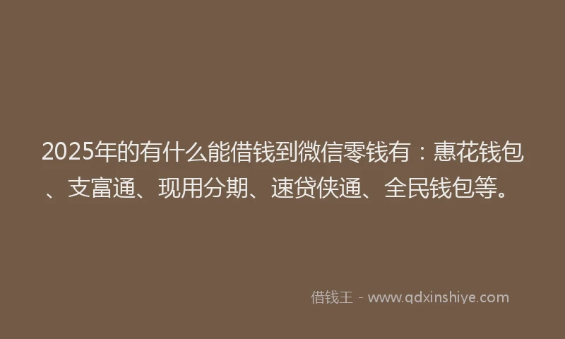 2025年的有什么能借钱到微信零钱有：惠花钱包、支富通、现用分期、速贷侠通、全民钱包等。