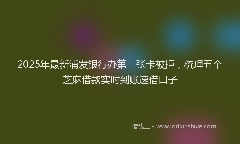 2025年最新浦发银行办第一张卡被拒，梳理五个芝麻借款实时到账速借口子