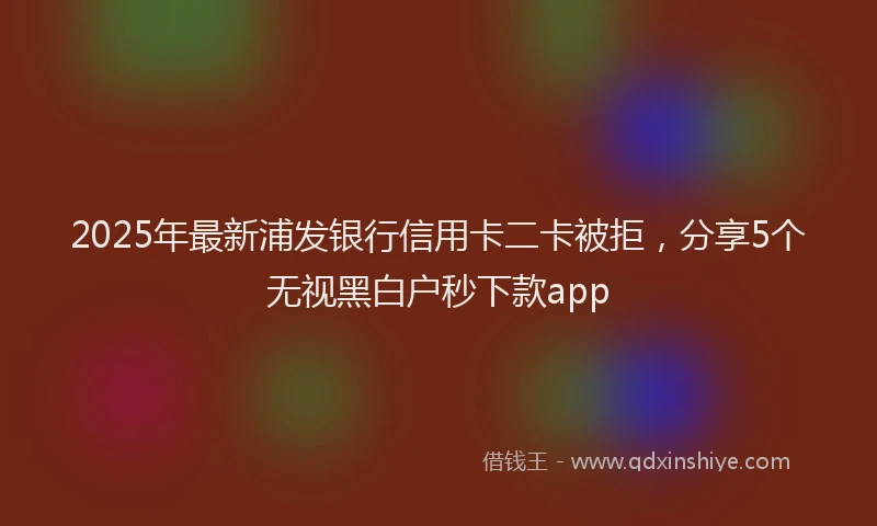 2025年最新浦发银行信用卡二卡被拒，分享5个无视黑白户秒下款app