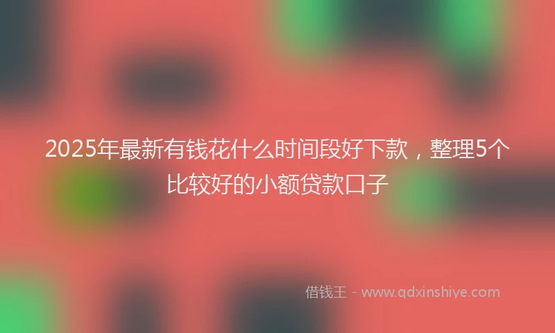 2025年最新有钱花什么时间段好下款，整理5个比较好的小额贷款口子