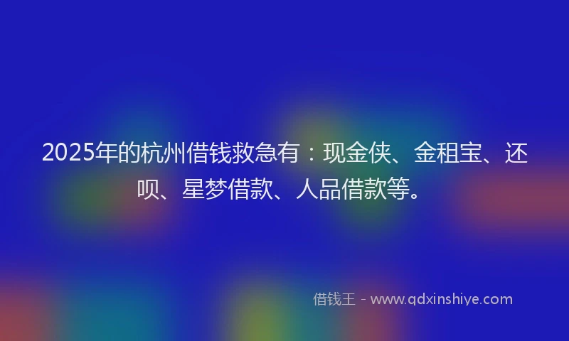 2025年的杭州借钱救急有：现金侠、金租宝、还呗、星梦借款、人品借款等。