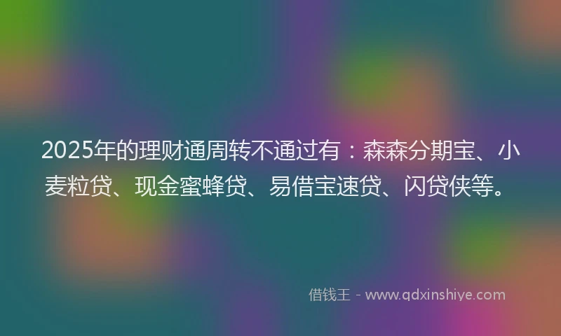 2025年的理财通周转不通过有：森森分期宝、小麦粒贷、现金蜜蜂贷、易借宝速贷、闪贷侠等。