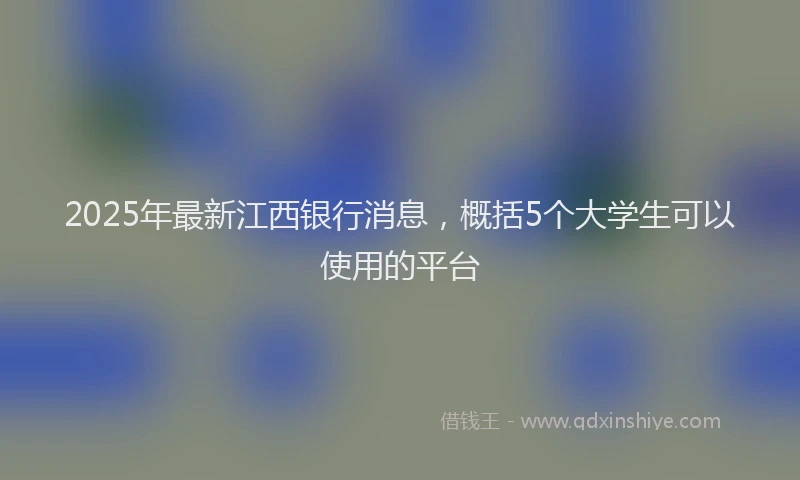 2025年最新江西银行消息，概括5个大学生可以使用的平台