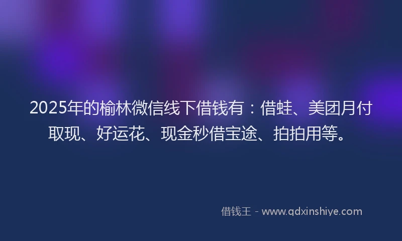 2025年的榆林微信线下借钱有：借蛙、美团月付取现、好运花、现金秒借宝途、拍拍用等。