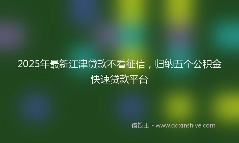 2025年最新江津贷款不看征信，归纳五个公积金快速贷款平台