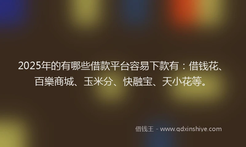 2025年的有哪些借款平台容易下款有：借钱花、百樂商城、玉米分、快融宝、天小花等。