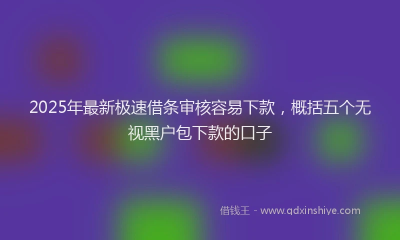 2025年最新极速借条审核容易下款，概括五个无视黑户包下款的口子