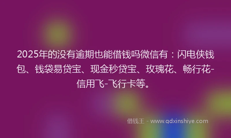 2025年的没有逾期也能借钱吗微信有：闪电侠钱包、钱袋易贷宝、现金秒贷宝、玫瑰花、畅行花-信用飞-飞行卡等。