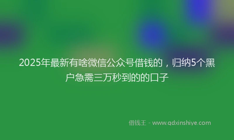 2025年最新有啥微信公众号借钱的，归纳5个黑户急需三万秒到的的口子