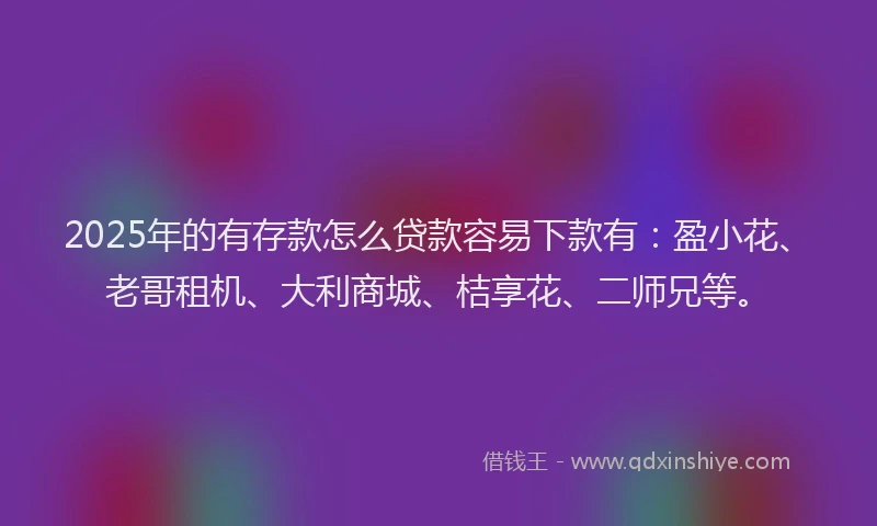2025年的有存款怎么贷款容易下款有：盈小花、老哥租机、大利商城、桔享花、二师兄等。