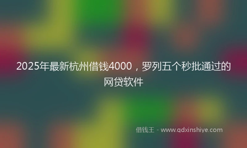 2025年最新杭州借钱4000，罗列五个秒批通过的网贷软件