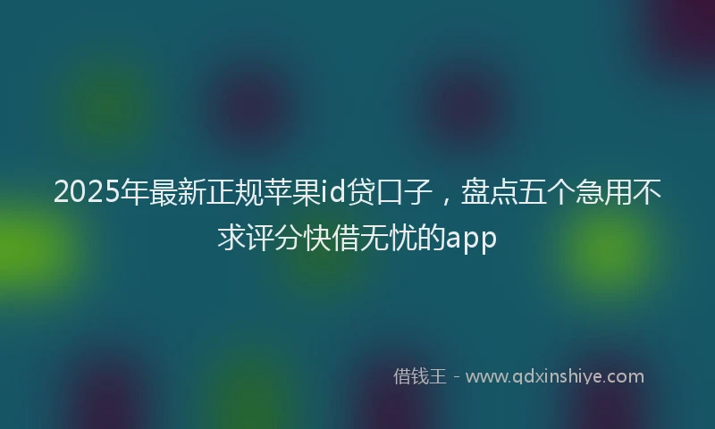 2025年最新正规苹果id贷口子，盘点五个急用不求评分快借无忧的app
