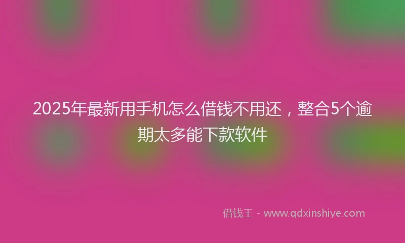 2025年最新用手机怎么借钱不用还，整合5个逾期太多能下款软件