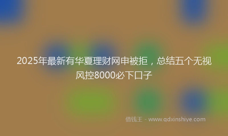 2025年最新有华夏理财网申被拒，总结五个无视风控8000必下口子