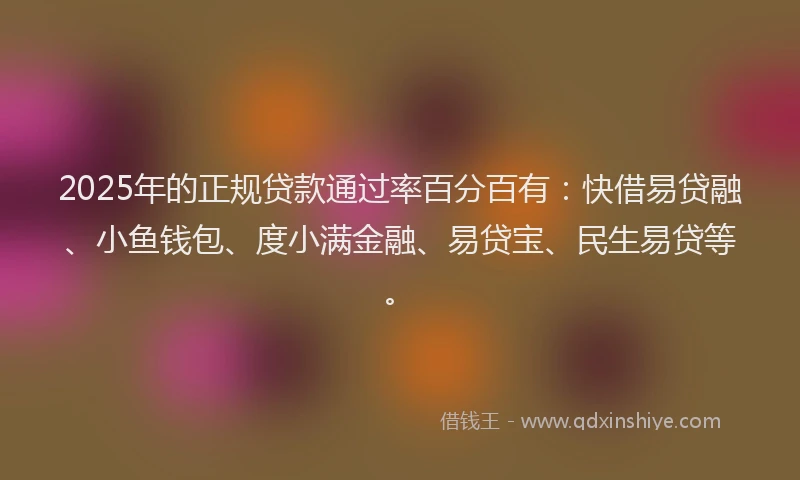 2025年的正规贷款通过率百分百有：快借易贷融、小鱼钱包、度小满金融、易贷宝、民生易贷等。