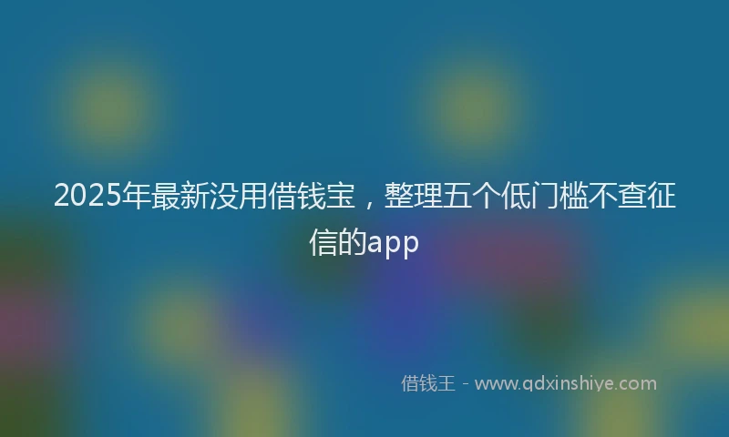 2025年最新没用借钱宝，整理五个低门槛不查征信的app