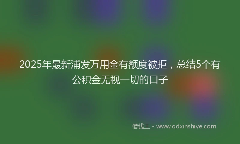 2025年最新浦发万用金有额度被拒，总结5个有公积金无视一切的口子