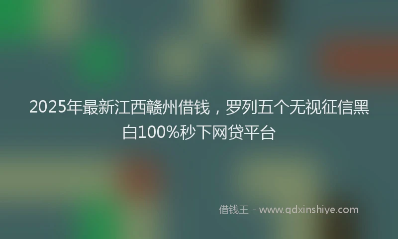 2025年最新江西赣州借钱，罗列五个无视征信黑白100%秒下网贷平台