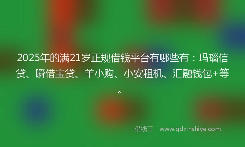 2025年的满21岁正规借钱平台有哪些有：玛瑙信贷、瞬借宝贷、羊小购、小安租机、汇融钱包+等。