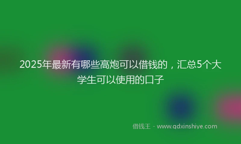 2025年最新有哪些高炮可以借钱的，汇总5个大学生可以使用的口子