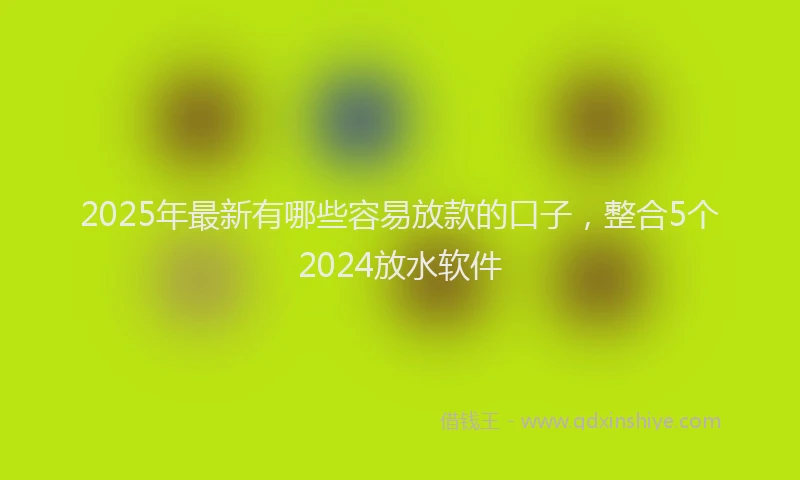 2025年最新有哪些容易放款的口子，整合5个2024放水软件