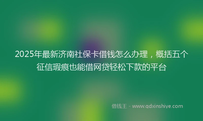 2025年最新济南社保卡借钱怎么办理，概括五个征信瑕疵也能借网贷轻松下款的平台