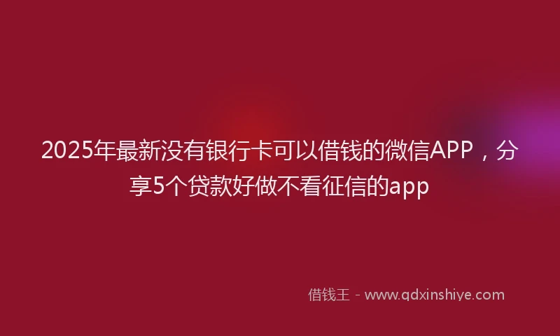 2025年最新没有银行卡可以借钱的微信APP，分享5个贷款好做不看征信的app