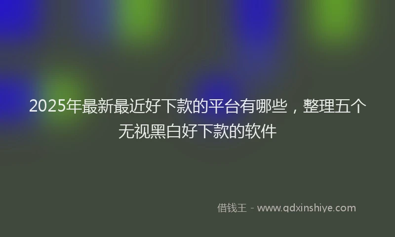 2025年最新最近好下款的平台有哪些，整理五个无视黑白好下款的软件