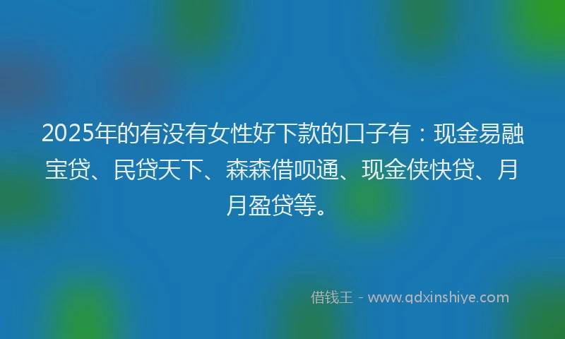 2025年的有没有女性好下款的口子有：现金易融宝贷、民贷天下、森森借呗通、现金侠快贷、月月盈贷等。