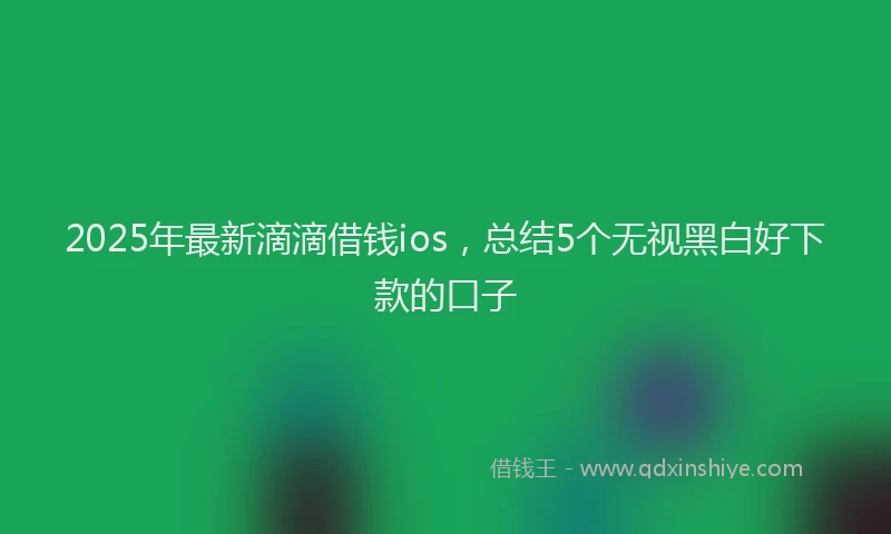2025年最新滴滴借钱ios，总结5个无视黑白好下款的口子