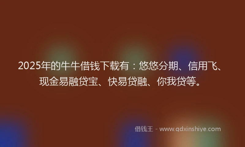 2025年的牛牛借钱下载有：悠悠分期、信用飞、现金易融贷宝、快易贷融、你我贷等。