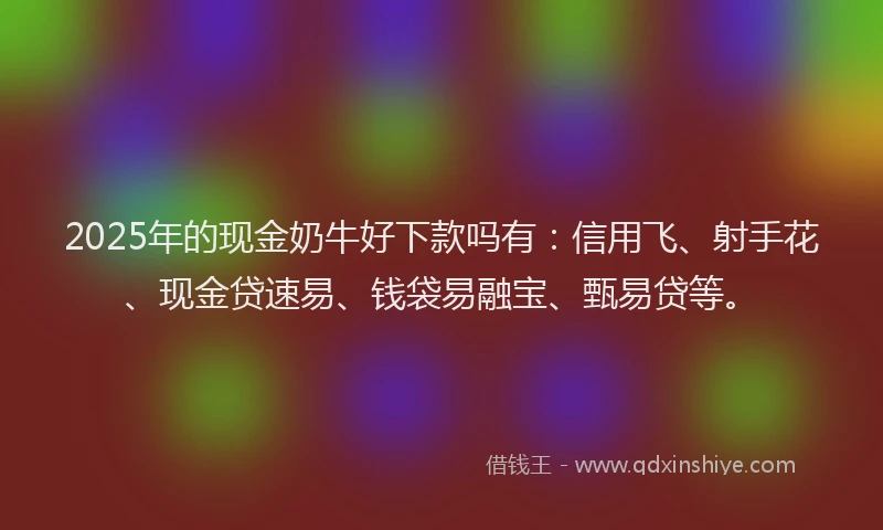 2025年的现金奶牛好下款吗有：信用飞、射手花、现金贷速易、钱袋易融宝、甄易贷等。