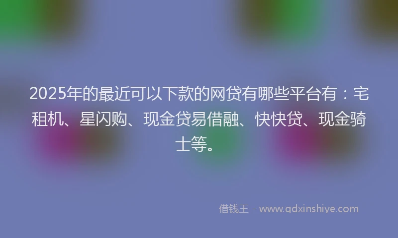 2025年的最近可以下款的网贷有哪些平台有：宅租机、星闪购、现金贷易借融、快快贷、现金骑士等。