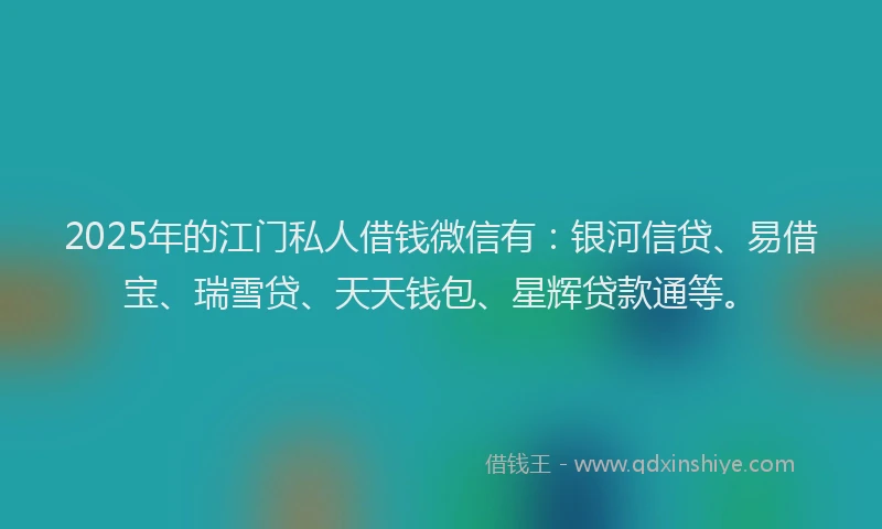 2025年的江门私人借钱微信有：银河信贷、易借宝、瑞雪贷、天天钱包、星辉贷款通等。
