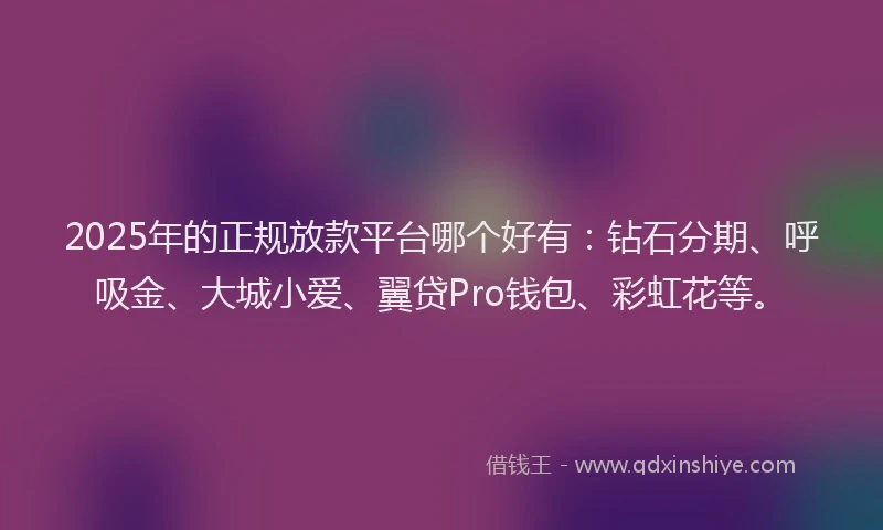 2025年的正规放款平台哪个好有：钻石分期、呼吸金、大城小爱、翼贷Pro钱包、彩虹花等。
