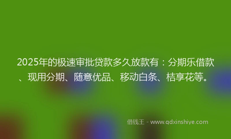 2025年的极速审批贷款多久放款有：分期乐借款、现用分期、随意优品、移动白条、桔享花等。