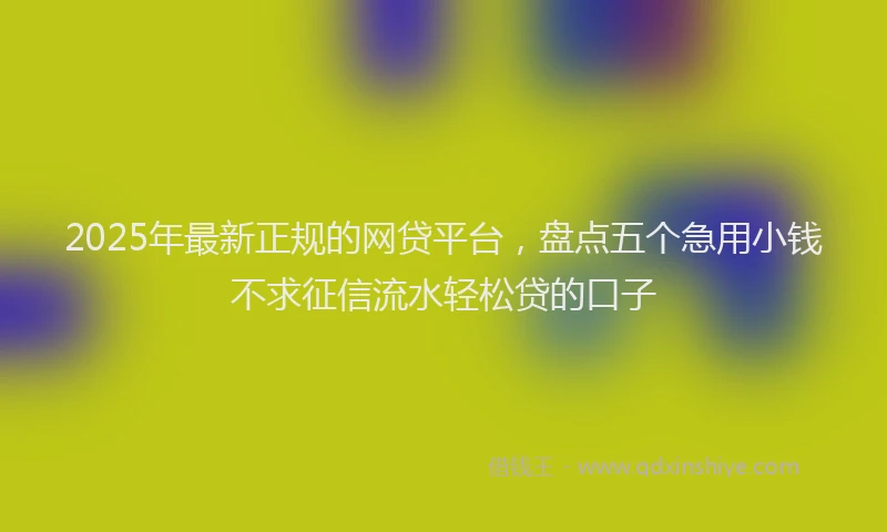 2025年最新正规的网贷平台，盘点五个急用小钱不求征信流水轻松贷的口子