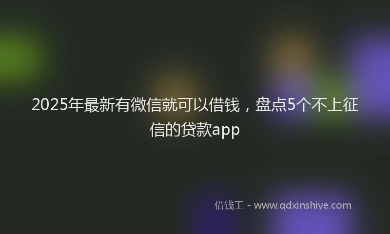 2025年最新有微信就可以借钱，盘点5个不上征信的贷款app