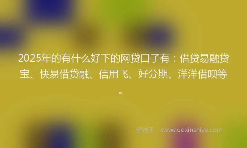 2025年的有什么好下的网贷口子有：借贷易融贷宝、快易借贷融、信用飞、好分期、洋洋借呗等。