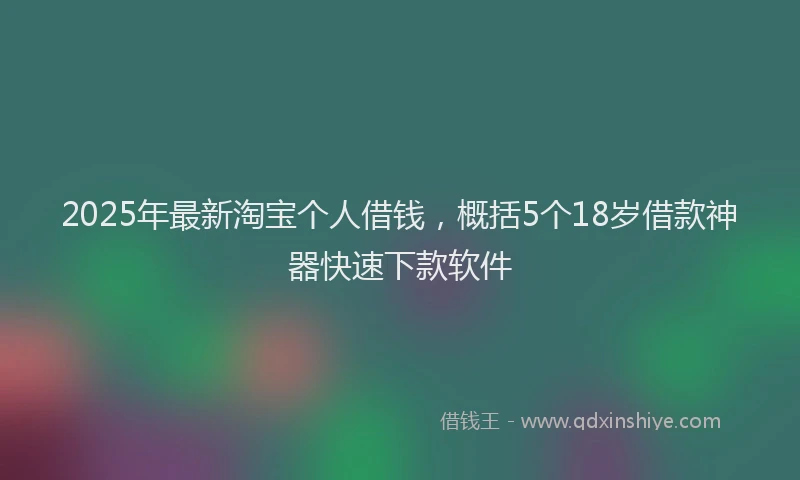 2025年最新淘宝个人借钱，概括5个18岁借款神器快速下款软件