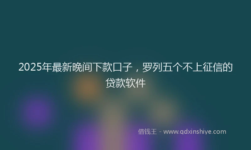 2025年最新晚间下款口子，罗列五个不上征信的贷款软件