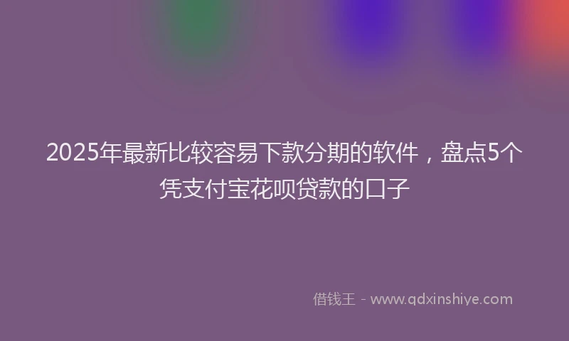 2025年最新比较容易下款分期的软件，盘点5个凭支付宝花呗贷款的口子