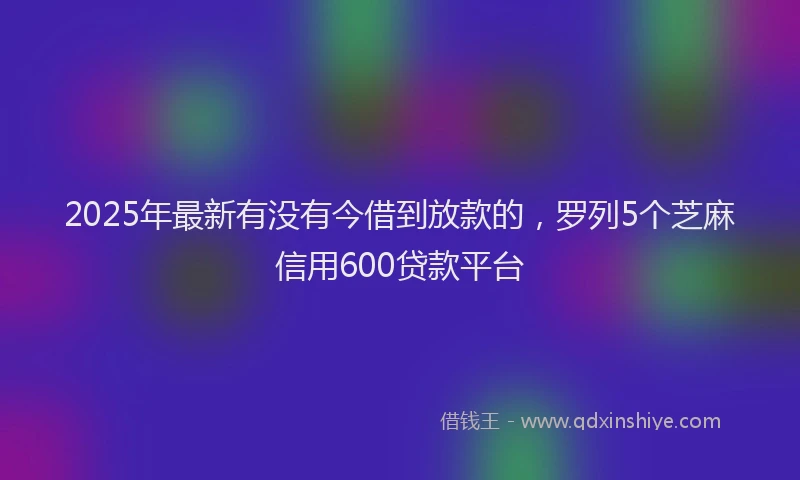 2025年最新有没有今借到放款的，罗列5个芝麻信用600贷款平台
