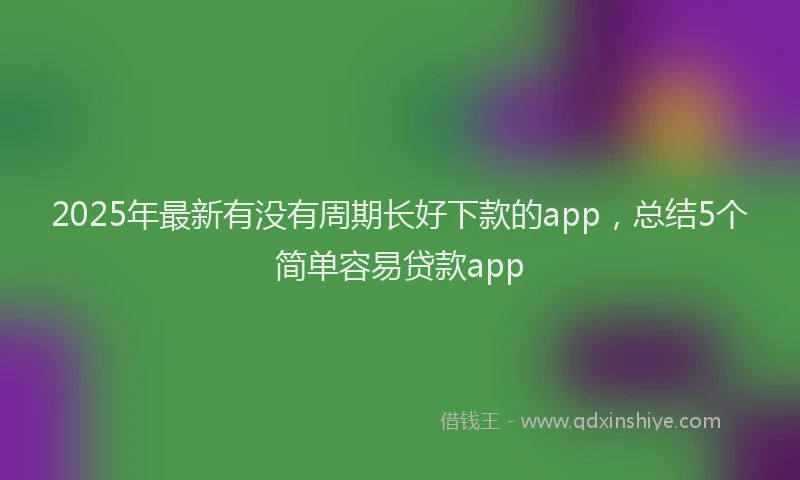 2025年最新有没有周期长好下款的app，总结5个简单容易贷款app